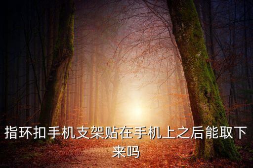 指環(huán)扣手機(jī)支架貼在手機(jī)上之后能取下來(lái)嗎