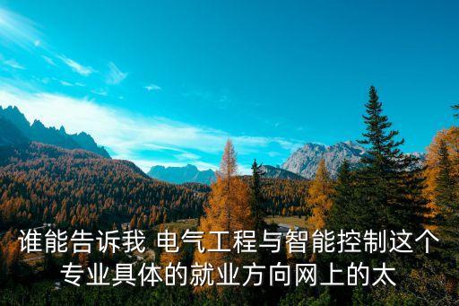 誰(shuí)能告訴我 電氣工程與智能控制這個(gè)專(zhuān)業(yè)具體的就業(yè)方向網(wǎng)上的太