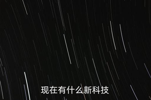 現(xiàn)在有什么新科技