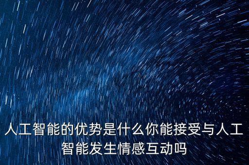 人工智能的優(yōu)勢是什么你能接受與人工智能發(fā)生情感互動嗎