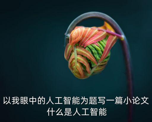 以我眼中的人工智能為題寫一篇小論文 什么是人工智能