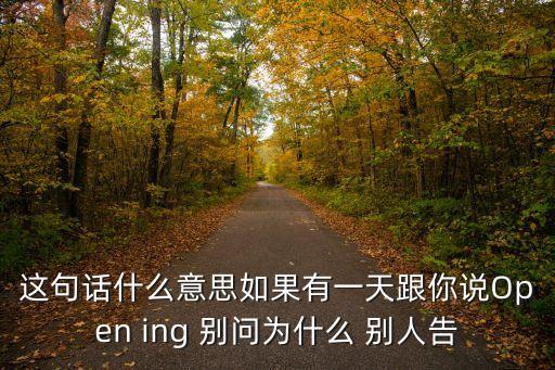 這句話什么意思如果有一天跟你說(shuō)Open ing 別問(wèn)為什么 別人告