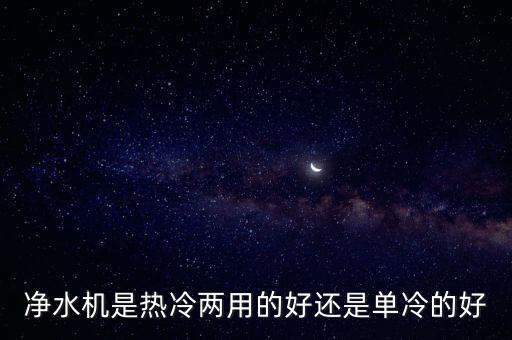 凈水機(jī)是熱冷兩用的好還是單冷的好