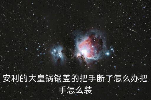 安利的大皇鍋鍋蓋的把手?jǐn)嗔嗽趺崔k把手怎么裝