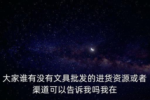 大家誰有沒有文具批發(fā)的進貨資源或者渠道可以告訴我嗎我在