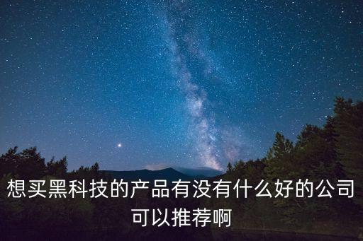 想買黑科技的產(chǎn)品有沒有什么好的公司可以推薦啊