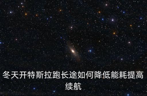 特斯拉開長途方便嗎，冬天開特斯拉跑長途如何降低能耗提高續(xù)航