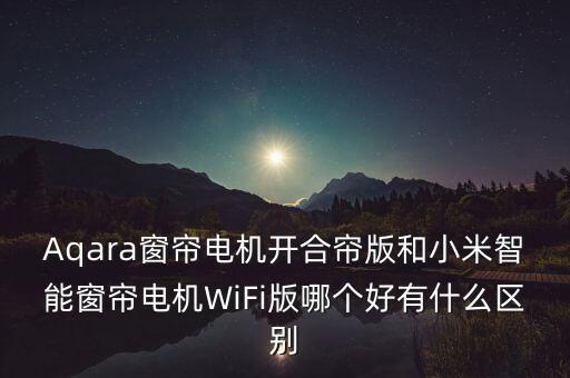 綠米aqara官網(wǎng)窗簾電機(jī)，Aqara窗簾電機(jī)開合簾版和小米智能窗簾電機(jī)WiFi版哪個(gè)好有什么區(qū)別