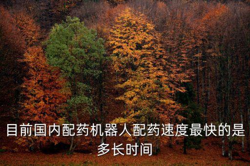 目前國(guó)內(nèi)配藥機(jī)器人配藥速度最快的是多長(zhǎng)時(shí)間
