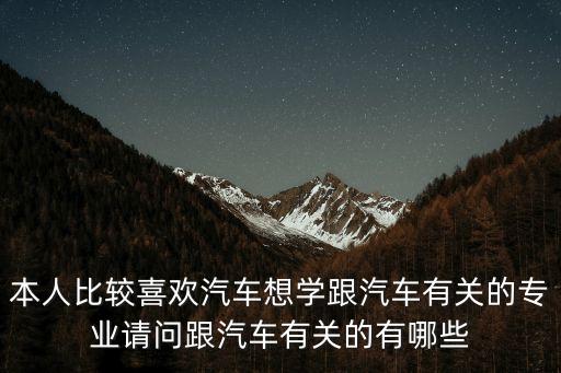 本人比較喜歡汽車想學(xué)跟汽車有關(guān)的專業(yè)請(qǐng)問跟汽車有關(guān)的有哪些