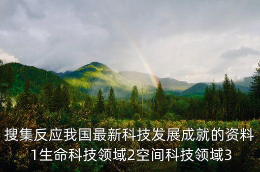 搜集反應(yīng)我國(guó)最新科技發(fā)展成就的資料 1生命科技領(lǐng)域2空間科技領(lǐng)域3