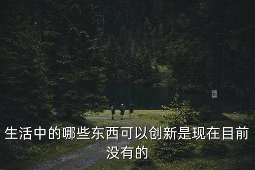 生活中的哪些東西可以創(chuàng)新是現(xiàn)在目前沒(méi)有的