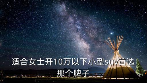適合女士開(kāi)10萬(wàn)以下小型suv首選那個(gè)牌子