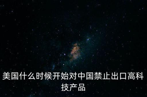 美國對中國的科技限制，美國什么時候開始對中國禁止出口高科技產(chǎn)品