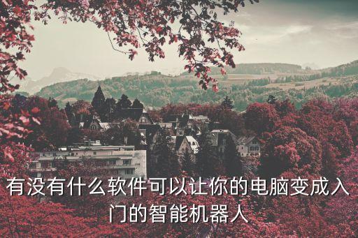 有哪些智能機器人軟件，有沒有什么軟件可以讓你的電腦變成入門的智能機器人