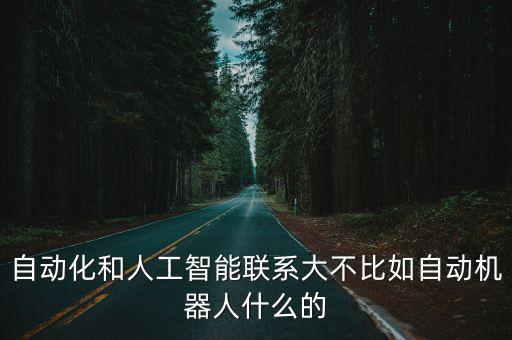 自動化和人工智能聯(lián)系大不比如自動機器人什么的