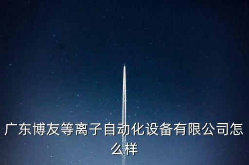 廣東博友等離子自動化設(shè)備有限公司怎么樣