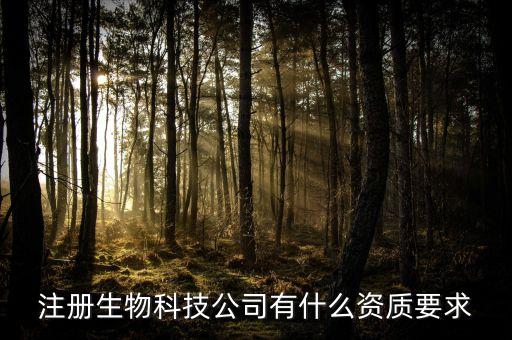 生物科技有限公司注冊(cè)要求條件，注冊(cè)生物科技有限公司都有哪些要求