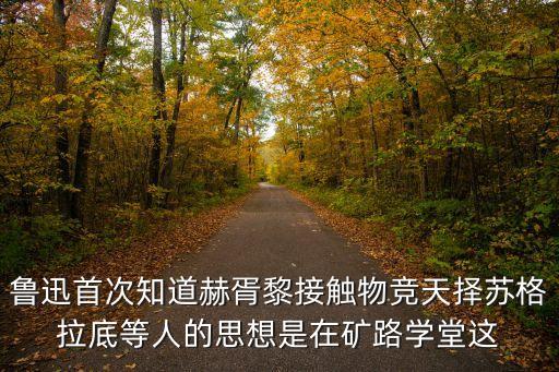 魯迅首次知道赫胥黎接觸物競天擇蘇格拉底等人的思想是在礦路學堂這