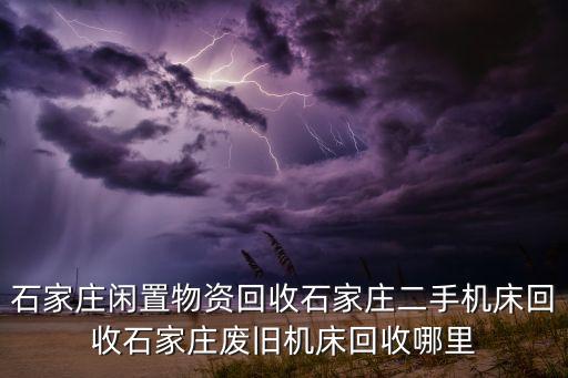 石家莊閑置物資回收石家莊二手機床回收石家莊廢舊機床回收哪里