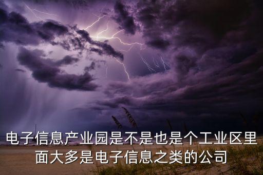 電子信息產(chǎn)業(yè)園，電子信息產(chǎn)業(yè)園是不是也是個(gè)工業(yè)區(qū)里面大多是電子信息之類的公司