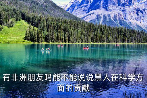 有非洲朋友嗎能不能說說黑人在科學方面的貢獻