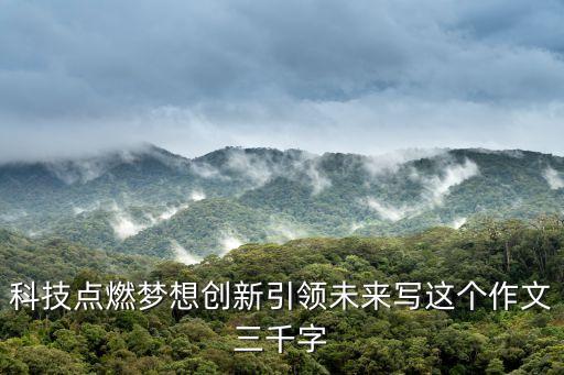 科技點(diǎn)燃?jí)粝雱?chuàng)新引領(lǐng)未來寫這個(gè)作文三千字