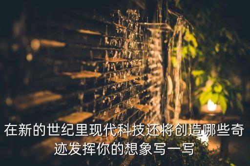 在新的世紀(jì)里現(xiàn)代科技還將創(chuàng)造哪些奇跡發(fā)揮你的想象寫一寫