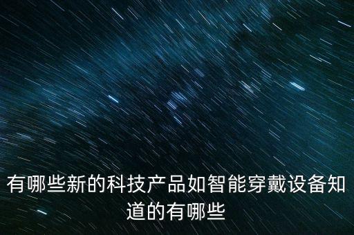 有哪些新的科技產(chǎn)品如智能穿戴設(shè)備知道的有哪些