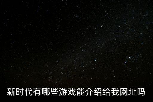 新時(shí)代有哪些游戲能介紹給我網(wǎng)址嗎