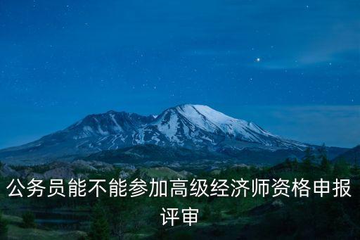 公務(wù)員能不能參加高級經(jīng)濟(jì)師資格申報評審
