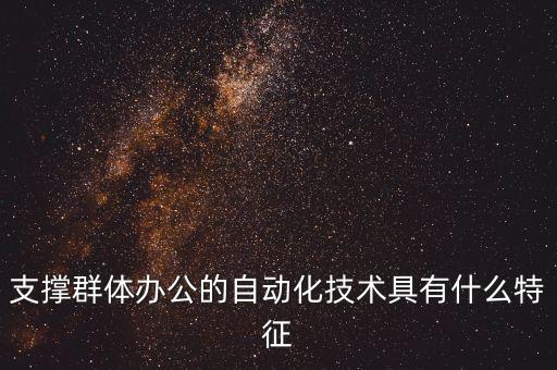辦公自動化技術(shù)支持，支撐群體辦公的自動化技術(shù)具有什么特征