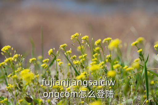fujianjiangsaiciwongcom怎么登陸