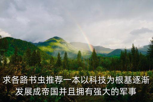 求各路書蟲推薦一本以科技為根基逐漸發(fā)展成帝國并且擁有強大的軍事