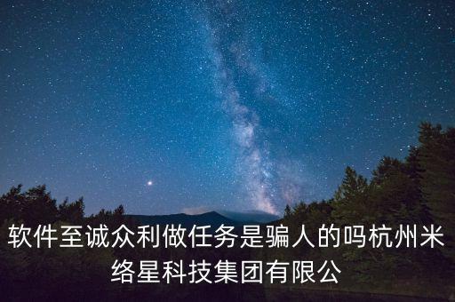 軟件至誠(chéng)眾利做任務(wù)是騙人的嗎杭州米絡(luò)星科技集團(tuán)有限公