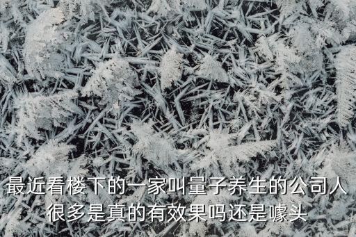 最近看樓下的一家叫量子養(yǎng)生的公司人很多是真的有效果嗎還是噱頭