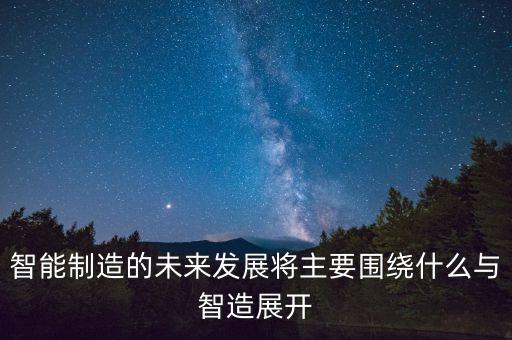 智能制造未來趨勢發(fā)展，智能制造的未來發(fā)展將主要圍繞什么與智造展開
