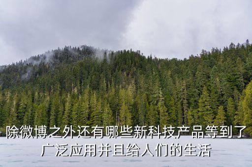 除微博之外還有哪些新科技產(chǎn)品等到了廣泛應(yīng)用并且給人們的生活