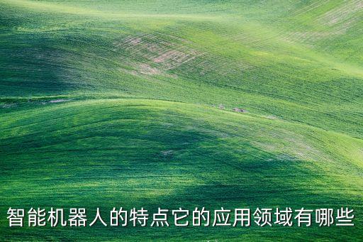 智能機(jī)器人的特點它的應(yīng)用領(lǐng)域有哪些
