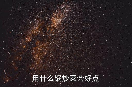 買哪種鍋炒菜比較好，炒菜用什么鍋好