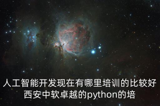 西安人工智能培訓(xùn)基地，人工智能開發(fā)現(xiàn)在有哪里培訓(xùn)的比較好西安中軟卓越的python的培