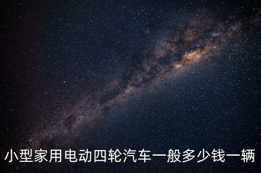 四輪電動小轎車價格，小型家用電動四輪汽車一般多少錢一輛