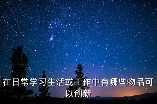 生活實(shí)用的創(chuàng)新產(chǎn)品，生活中的哪些東西可以創(chuàng)新是現(xiàn)在目前沒(méi)有的