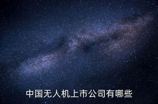 察打一體無人機(jī)上市公司，軍用無人機(jī)概念股龍頭有哪些