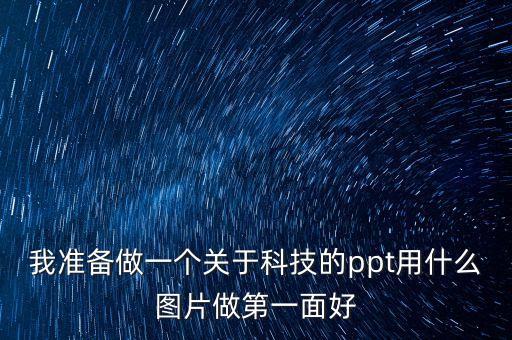 我準(zhǔn)備做一個關(guān)于科技的ppt用什么圖片做第一面好