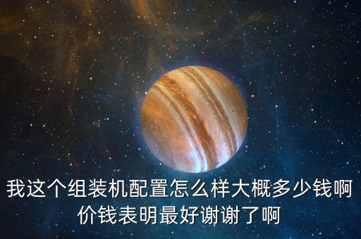 我這個(gè)組裝機(jī)配置怎么樣大概多少錢啊價(jià)錢表明最好謝謝了啊
