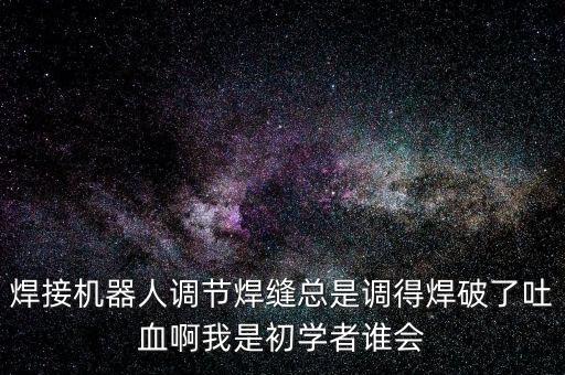 焊接機(jī)器人調(diào)節(jié)焊縫總是調(diào)得焊破了吐血啊我是初學(xué)者誰會