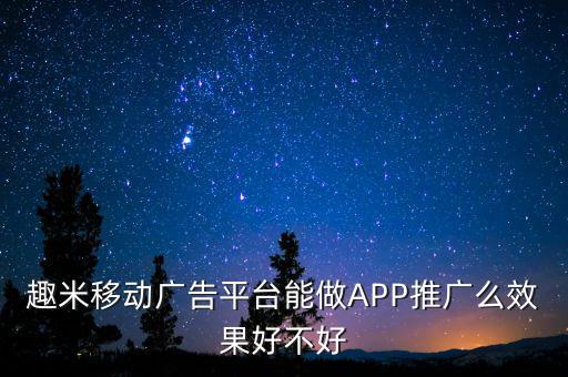 趣米移動(dòng)廣告平臺(tái)能做APP推廣么效果好不好