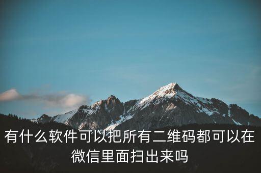 微信無限掃碼神器app，有什么軟件可以把所有二維碼都可以在微信里面掃出來嗎