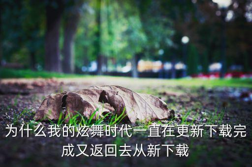 為什么我的炫舞時(shí)代一直在更新下載完成又返回去從新下載